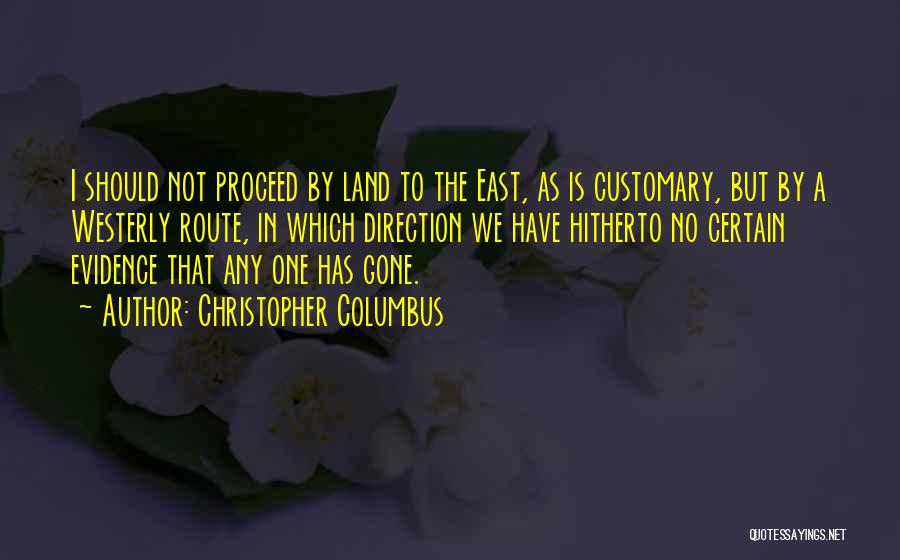 Christopher Columbus Quotes: I Should Not Proceed By Land To The East, As Is Customary, But By A Westerly Route, In Which Direction