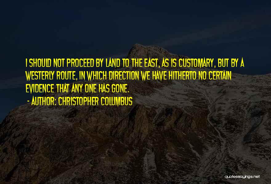 Christopher Columbus Quotes: I Should Not Proceed By Land To The East, As Is Customary, But By A Westerly Route, In Which Direction