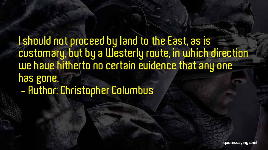Christopher Columbus Quotes: I Should Not Proceed By Land To The East, As Is Customary, But By A Westerly Route, In Which Direction