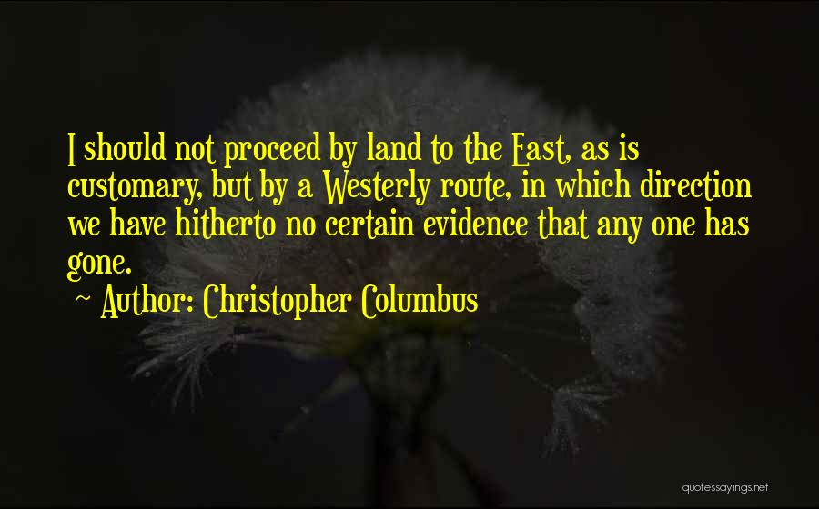 Christopher Columbus Quotes: I Should Not Proceed By Land To The East, As Is Customary, But By A Westerly Route, In Which Direction