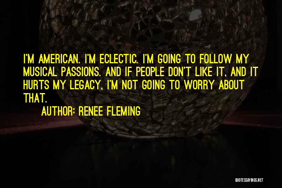 Renee Fleming Quotes: I'm American. I'm Eclectic. I'm Going To Follow My Musical Passions. And If People Don't Like It, And It Hurts