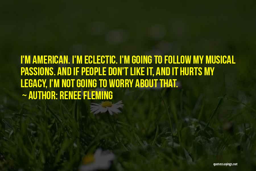 Renee Fleming Quotes: I'm American. I'm Eclectic. I'm Going To Follow My Musical Passions. And If People Don't Like It, And It Hurts