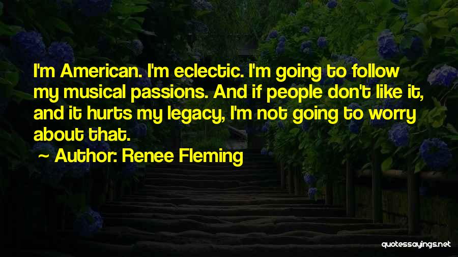 Renee Fleming Quotes: I'm American. I'm Eclectic. I'm Going To Follow My Musical Passions. And If People Don't Like It, And It Hurts