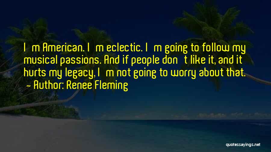 Renee Fleming Quotes: I'm American. I'm Eclectic. I'm Going To Follow My Musical Passions. And If People Don't Like It, And It Hurts