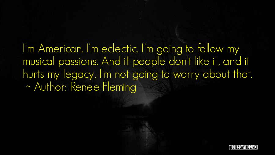 Renee Fleming Quotes: I'm American. I'm Eclectic. I'm Going To Follow My Musical Passions. And If People Don't Like It, And It Hurts
