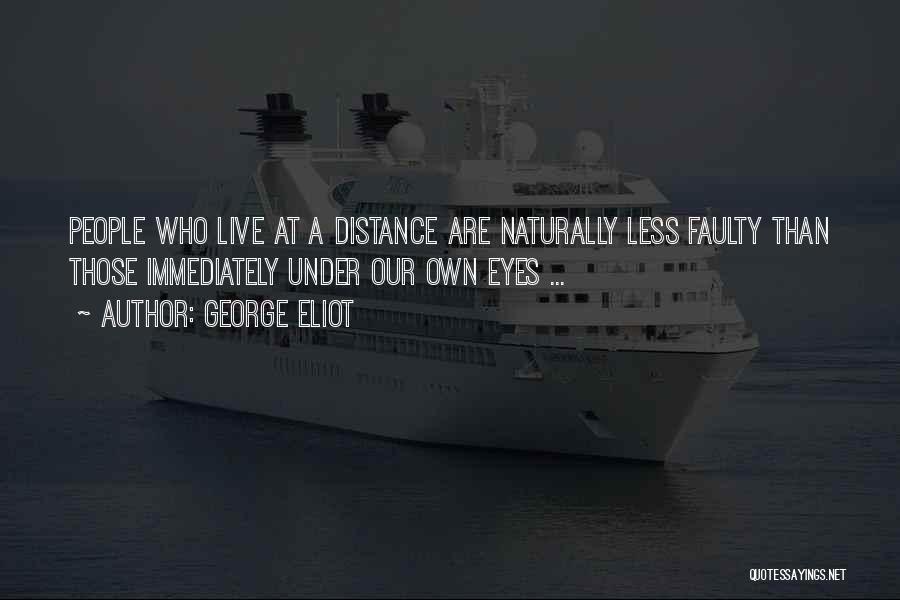 George Eliot Quotes: People Who Live At A Distance Are Naturally Less Faulty Than Those Immediately Under Our Own Eyes ...