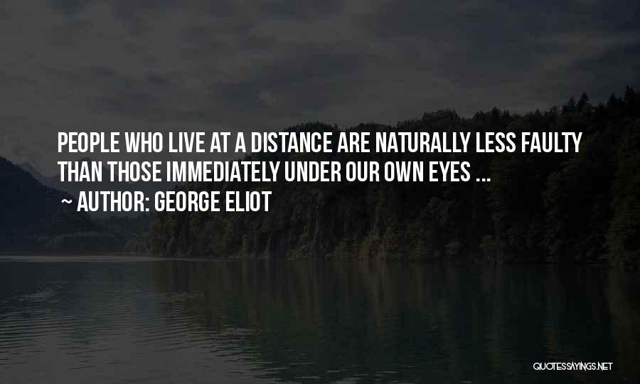 George Eliot Quotes: People Who Live At A Distance Are Naturally Less Faulty Than Those Immediately Under Our Own Eyes ...