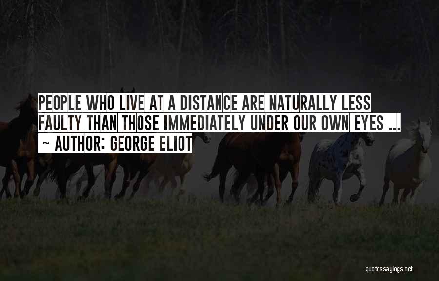 George Eliot Quotes: People Who Live At A Distance Are Naturally Less Faulty Than Those Immediately Under Our Own Eyes ...