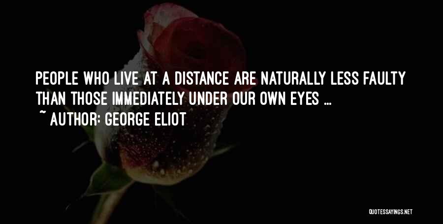 George Eliot Quotes: People Who Live At A Distance Are Naturally Less Faulty Than Those Immediately Under Our Own Eyes ...