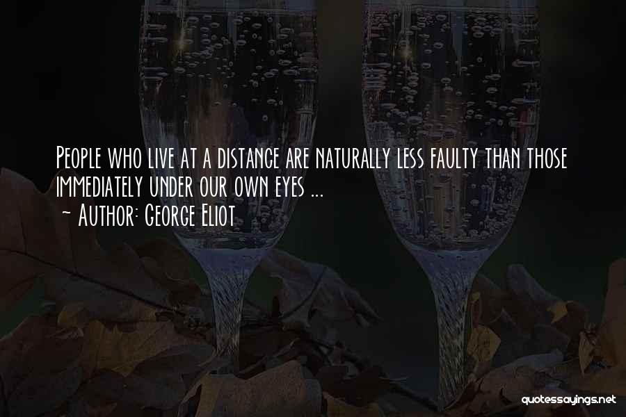 George Eliot Quotes: People Who Live At A Distance Are Naturally Less Faulty Than Those Immediately Under Our Own Eyes ...
