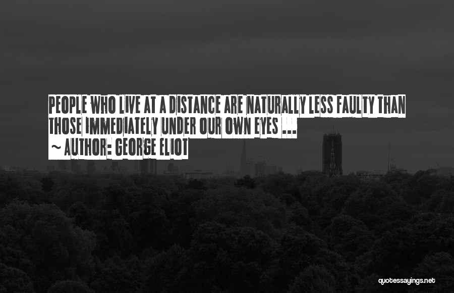 George Eliot Quotes: People Who Live At A Distance Are Naturally Less Faulty Than Those Immediately Under Our Own Eyes ...