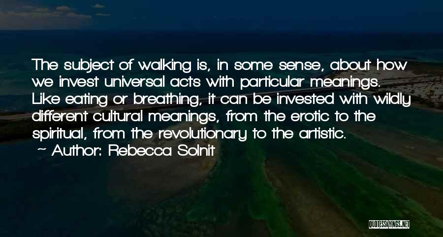 Rebecca Solnit Quotes: The Subject Of Walking Is, In Some Sense, About How We Invest Universal Acts With Particular Meanings. Like Eating Or