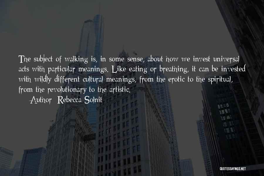 Rebecca Solnit Quotes: The Subject Of Walking Is, In Some Sense, About How We Invest Universal Acts With Particular Meanings. Like Eating Or