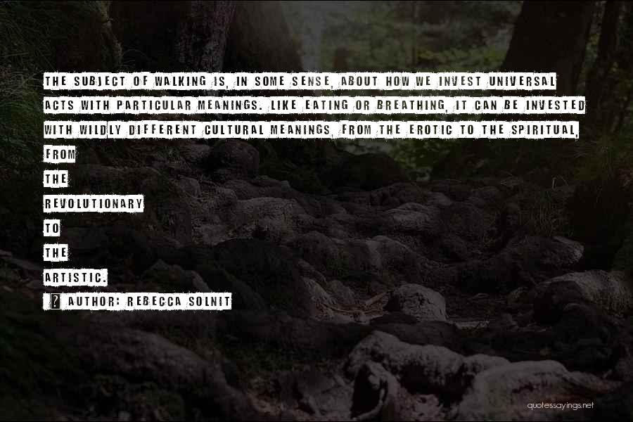 Rebecca Solnit Quotes: The Subject Of Walking Is, In Some Sense, About How We Invest Universal Acts With Particular Meanings. Like Eating Or
