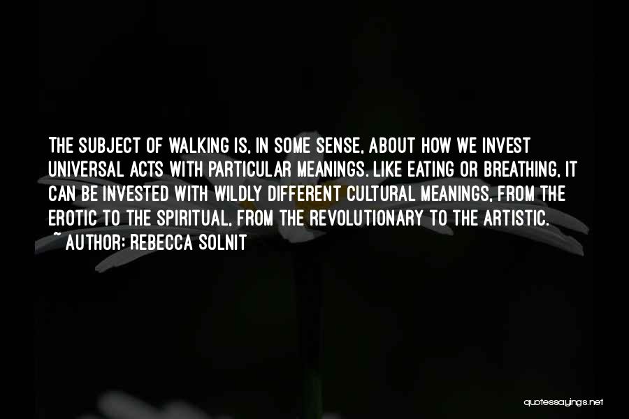 Rebecca Solnit Quotes: The Subject Of Walking Is, In Some Sense, About How We Invest Universal Acts With Particular Meanings. Like Eating Or