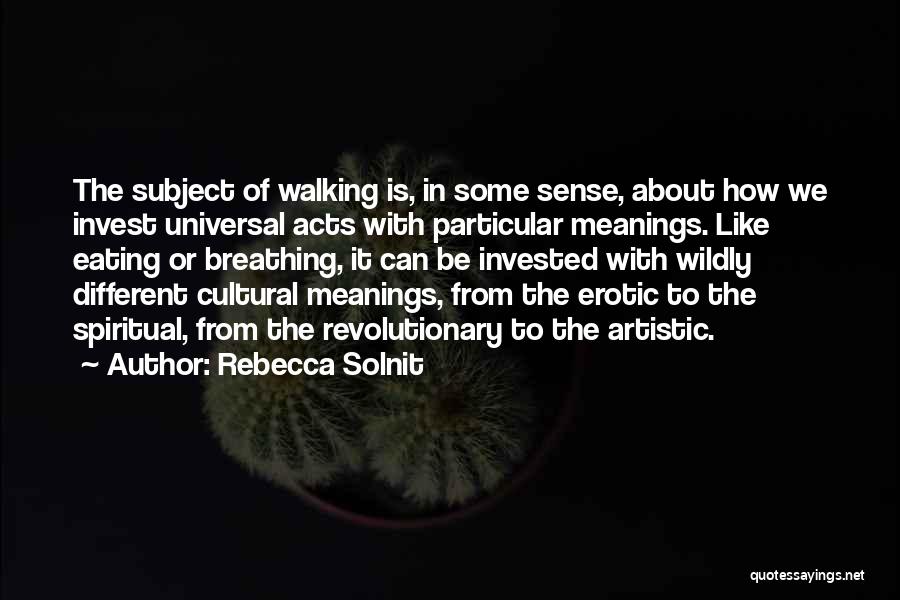 Rebecca Solnit Quotes: The Subject Of Walking Is, In Some Sense, About How We Invest Universal Acts With Particular Meanings. Like Eating Or
