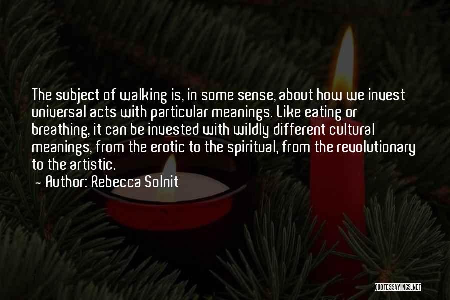 Rebecca Solnit Quotes: The Subject Of Walking Is, In Some Sense, About How We Invest Universal Acts With Particular Meanings. Like Eating Or