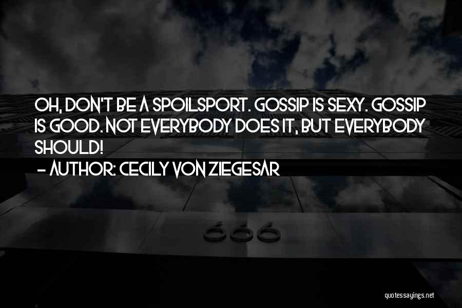 Cecily Von Ziegesar Quotes: Oh, Don't Be A Spoilsport. Gossip Is Sexy. Gossip Is Good. Not Everybody Does It, But Everybody Should!