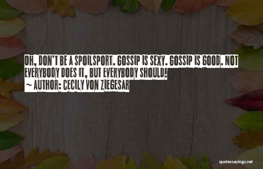 Cecily Von Ziegesar Quotes: Oh, Don't Be A Spoilsport. Gossip Is Sexy. Gossip Is Good. Not Everybody Does It, But Everybody Should!