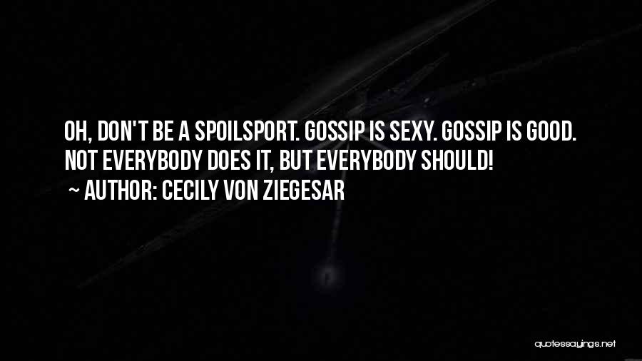 Cecily Von Ziegesar Quotes: Oh, Don't Be A Spoilsport. Gossip Is Sexy. Gossip Is Good. Not Everybody Does It, But Everybody Should!