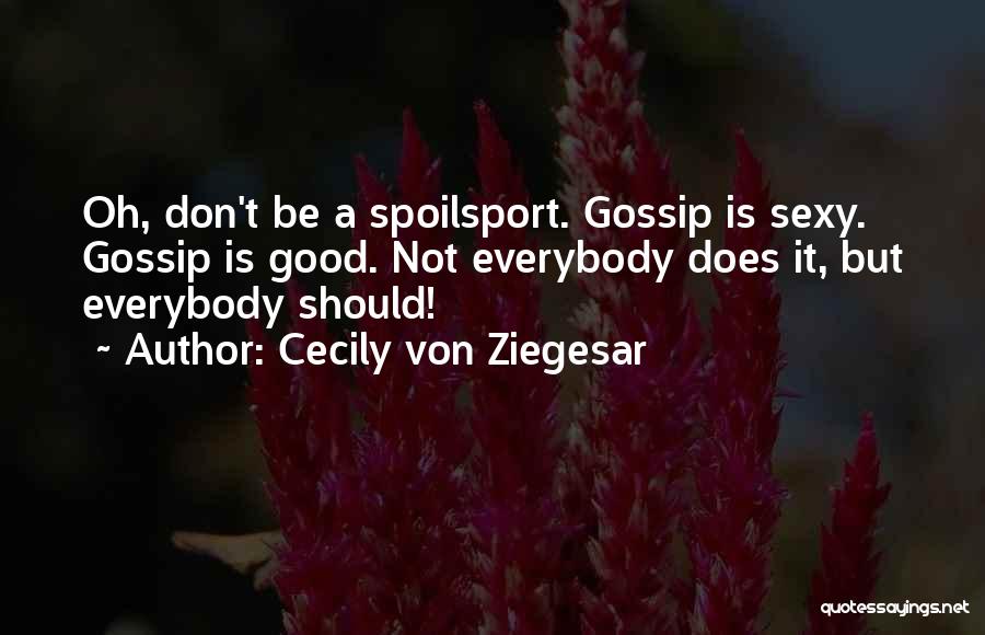 Cecily Von Ziegesar Quotes: Oh, Don't Be A Spoilsport. Gossip Is Sexy. Gossip Is Good. Not Everybody Does It, But Everybody Should!