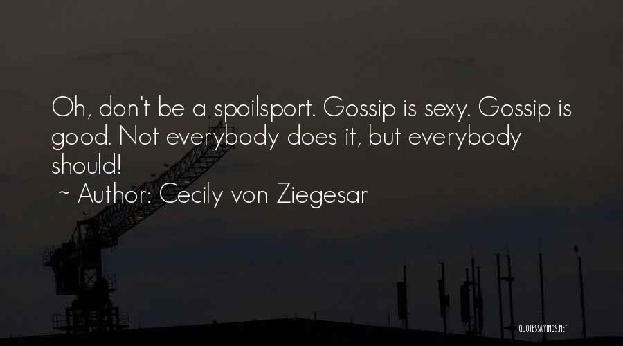 Cecily Von Ziegesar Quotes: Oh, Don't Be A Spoilsport. Gossip Is Sexy. Gossip Is Good. Not Everybody Does It, But Everybody Should!