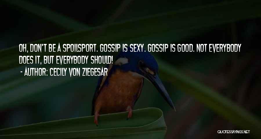 Cecily Von Ziegesar Quotes: Oh, Don't Be A Spoilsport. Gossip Is Sexy. Gossip Is Good. Not Everybody Does It, But Everybody Should!