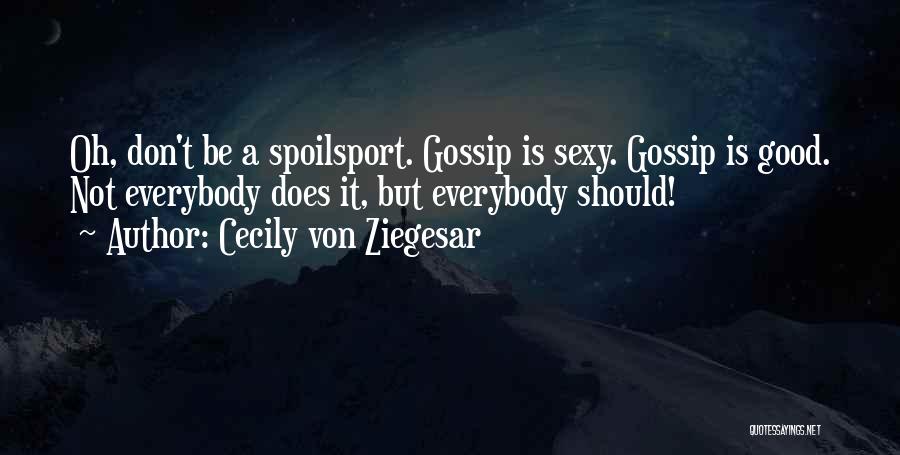 Cecily Von Ziegesar Quotes: Oh, Don't Be A Spoilsport. Gossip Is Sexy. Gossip Is Good. Not Everybody Does It, But Everybody Should!