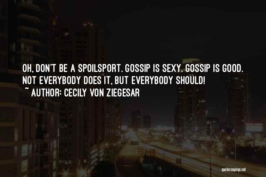 Cecily Von Ziegesar Quotes: Oh, Don't Be A Spoilsport. Gossip Is Sexy. Gossip Is Good. Not Everybody Does It, But Everybody Should!