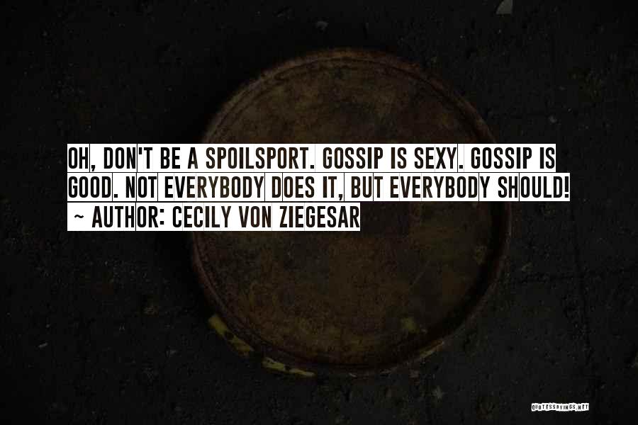 Cecily Von Ziegesar Quotes: Oh, Don't Be A Spoilsport. Gossip Is Sexy. Gossip Is Good. Not Everybody Does It, But Everybody Should!