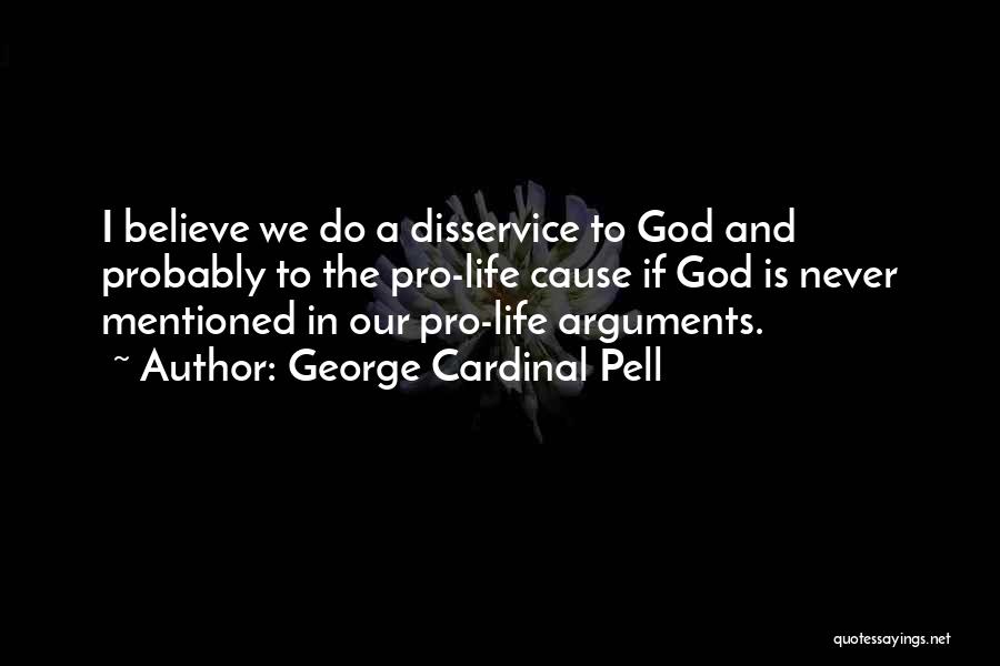 George Cardinal Pell Quotes: I Believe We Do A Disservice To God And Probably To The Pro-life Cause If God Is Never Mentioned In