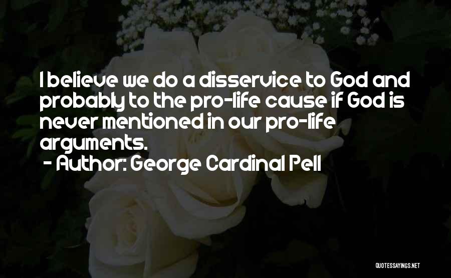 George Cardinal Pell Quotes: I Believe We Do A Disservice To God And Probably To The Pro-life Cause If God Is Never Mentioned In