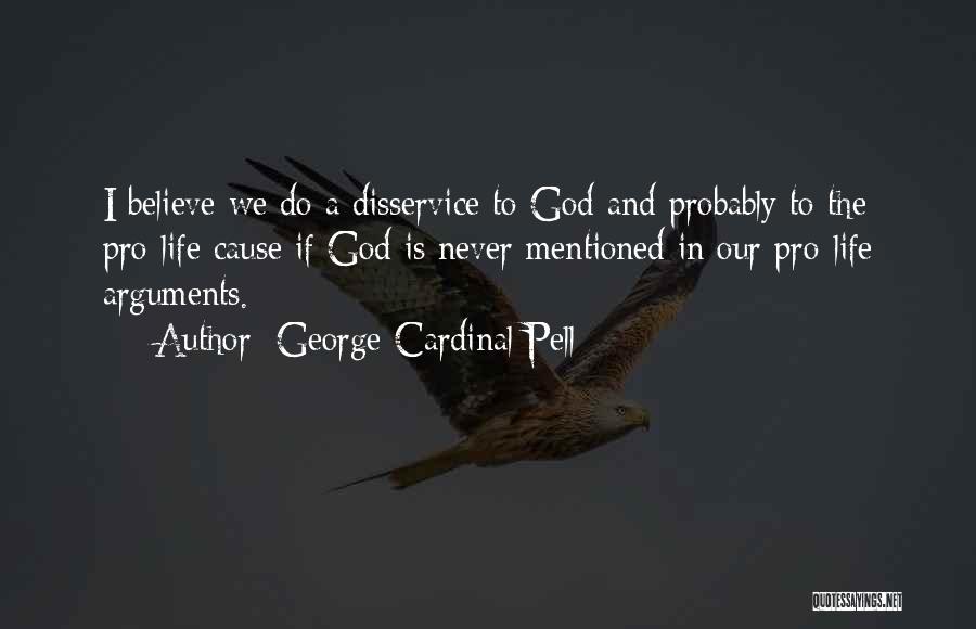George Cardinal Pell Quotes: I Believe We Do A Disservice To God And Probably To The Pro-life Cause If God Is Never Mentioned In
