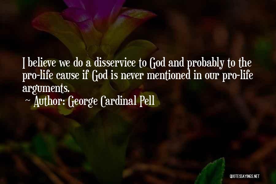 George Cardinal Pell Quotes: I Believe We Do A Disservice To God And Probably To The Pro-life Cause If God Is Never Mentioned In