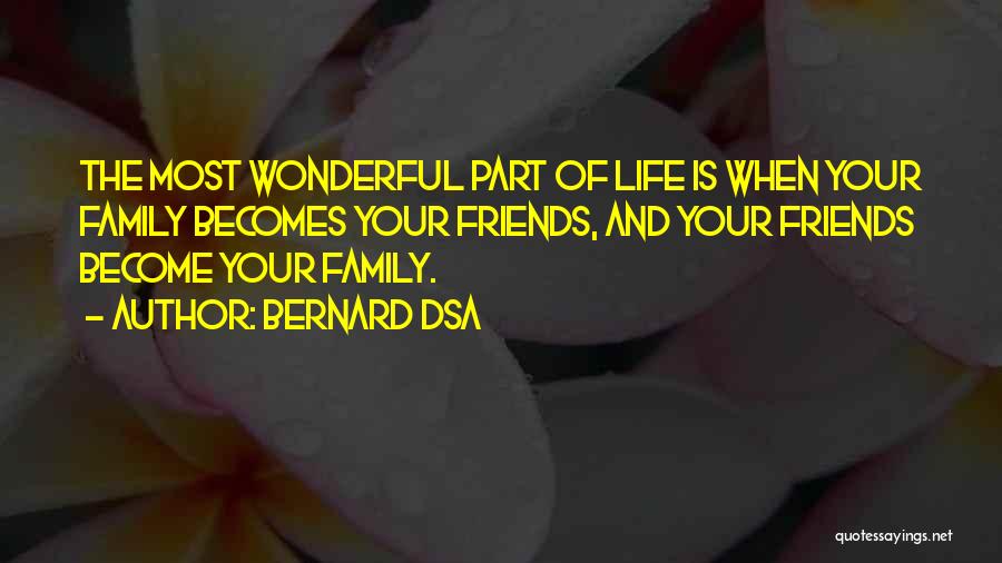 Bernard Dsa Quotes: The Most Wonderful Part Of Life Is When Your Family Becomes Your Friends, And Your Friends Become Your Family.