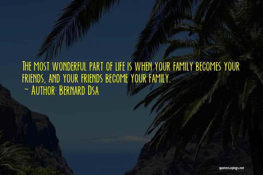 Bernard Dsa Quotes: The Most Wonderful Part Of Life Is When Your Family Becomes Your Friends, And Your Friends Become Your Family.