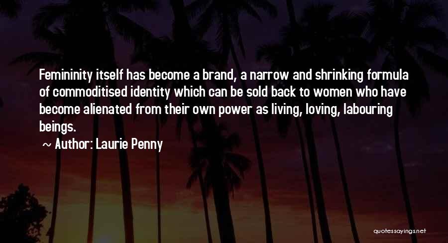 Laurie Penny Quotes: Femininity Itself Has Become A Brand, A Narrow And Shrinking Formula Of Commoditised Identity Which Can Be Sold Back To