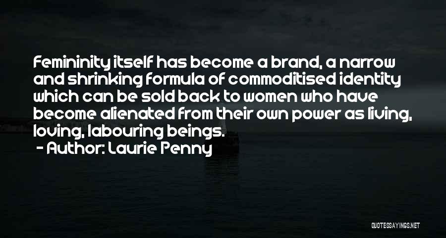 Laurie Penny Quotes: Femininity Itself Has Become A Brand, A Narrow And Shrinking Formula Of Commoditised Identity Which Can Be Sold Back To