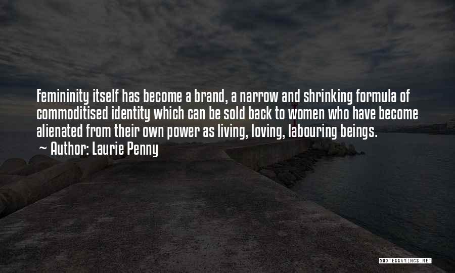 Laurie Penny Quotes: Femininity Itself Has Become A Brand, A Narrow And Shrinking Formula Of Commoditised Identity Which Can Be Sold Back To