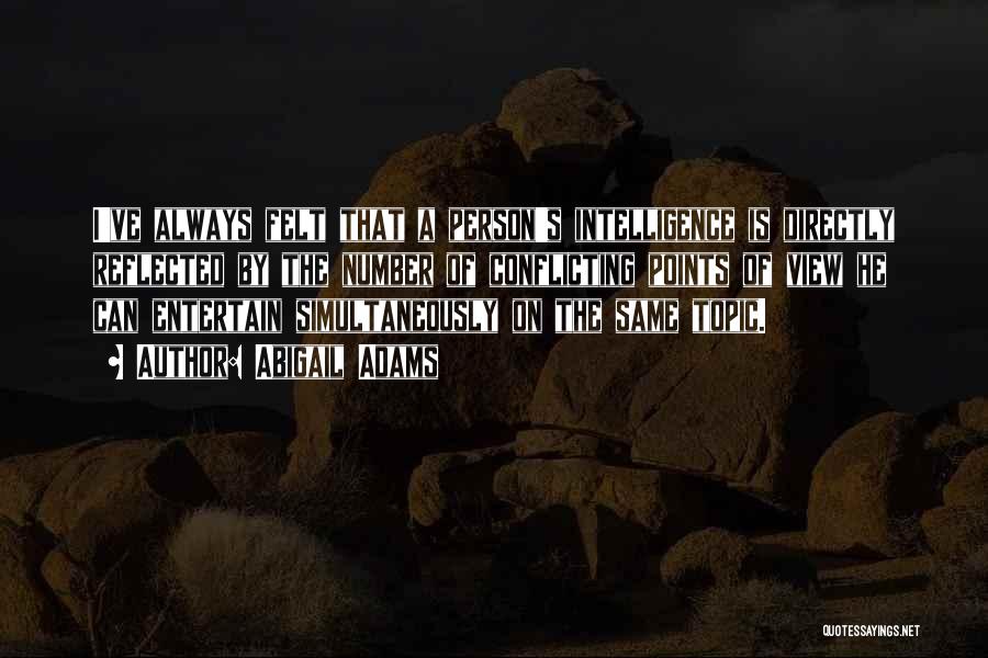 Abigail Adams Quotes: I've Always Felt That A Person's Intelligence Is Directly Reflected By The Number Of Conflicting Points Of View He Can