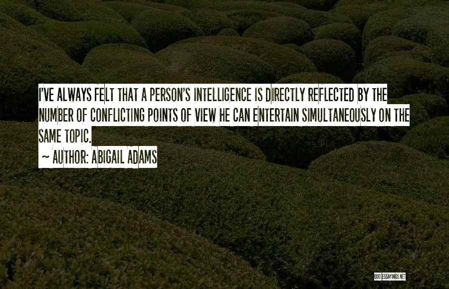 Abigail Adams Quotes: I've Always Felt That A Person's Intelligence Is Directly Reflected By The Number Of Conflicting Points Of View He Can