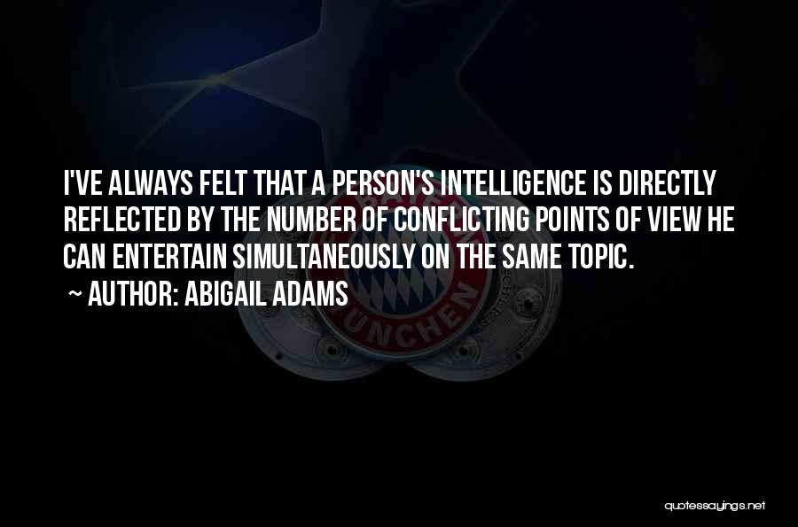 Abigail Adams Quotes: I've Always Felt That A Person's Intelligence Is Directly Reflected By The Number Of Conflicting Points Of View He Can