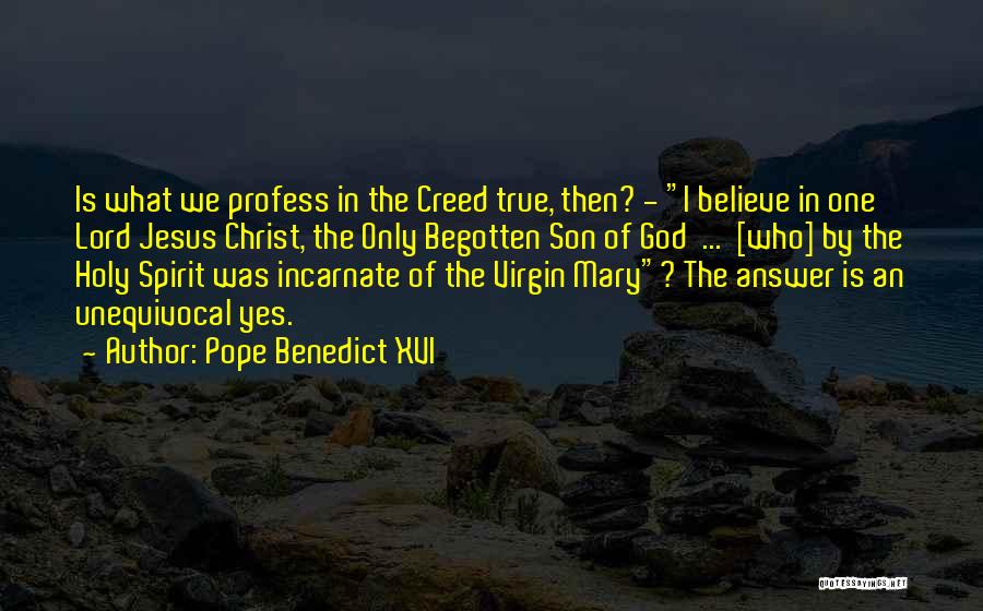 Pope Benedict XVI Quotes: Is What We Profess In The Creed True, Then? - I Believe In One Lord Jesus Christ, The Only Begotten