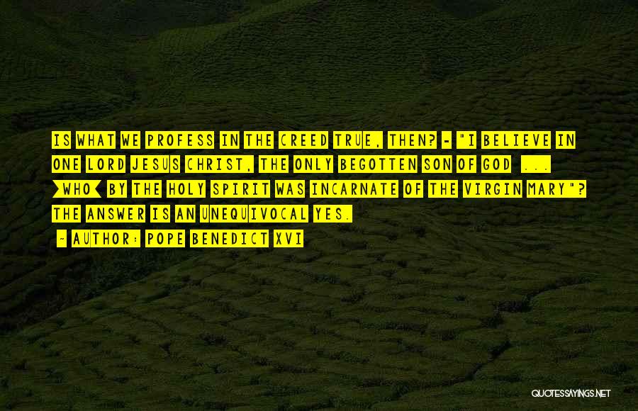 Pope Benedict XVI Quotes: Is What We Profess In The Creed True, Then? - I Believe In One Lord Jesus Christ, The Only Begotten