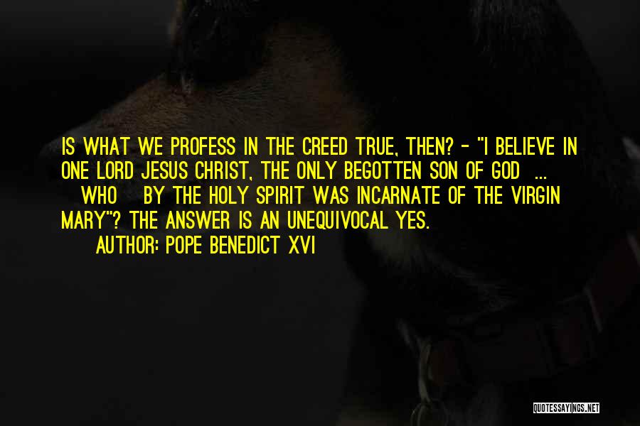 Pope Benedict XVI Quotes: Is What We Profess In The Creed True, Then? - I Believe In One Lord Jesus Christ, The Only Begotten