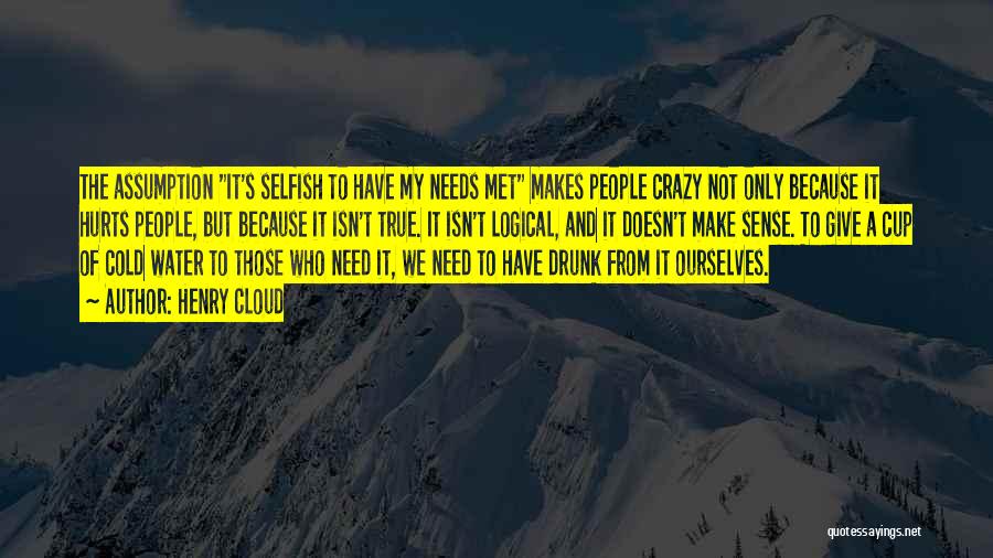 Henry Cloud Quotes: The Assumption It's Selfish To Have My Needs Met Makes People Crazy Not Only Because It Hurts People, But Because