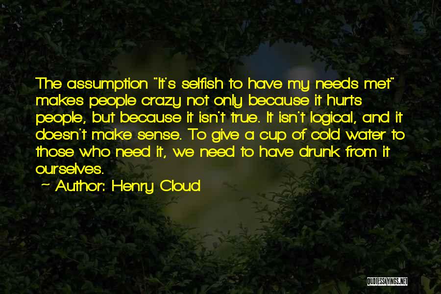 Henry Cloud Quotes: The Assumption It's Selfish To Have My Needs Met Makes People Crazy Not Only Because It Hurts People, But Because