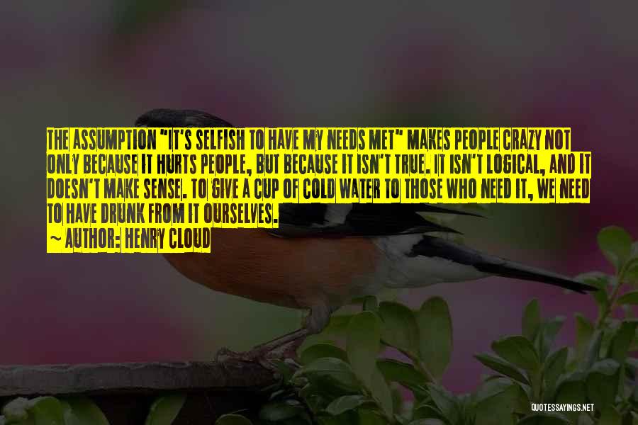 Henry Cloud Quotes: The Assumption It's Selfish To Have My Needs Met Makes People Crazy Not Only Because It Hurts People, But Because