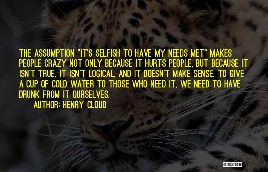 Henry Cloud Quotes: The Assumption It's Selfish To Have My Needs Met Makes People Crazy Not Only Because It Hurts People, But Because