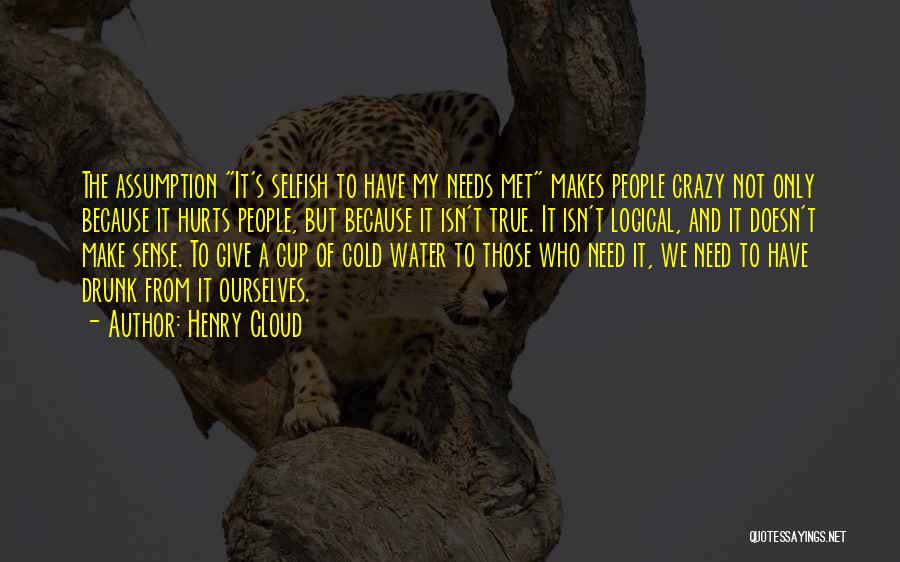 Henry Cloud Quotes: The Assumption It's Selfish To Have My Needs Met Makes People Crazy Not Only Because It Hurts People, But Because
